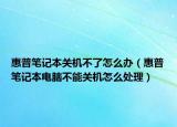 惠普笔记本关机不了怎么办（惠普笔记本电脑不能关机怎么处理）