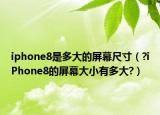 iphone8是多大的屏幕尺寸（?iPhone8的屏幕大小有多大?）