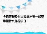 今日更新股东未实缴出资一般要承担什么样的责任