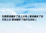生姜熬汤喝多了会上火吗（姜汤喝多了会不会上火 姜汤喝多了有什么坏处）