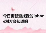 今日更新查找我的iphone对方会知道吗