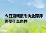 今日更新报考执业药师需要什么条件