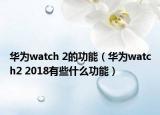 华为watch 2的功能（华为watch2 2018有些什么功能）