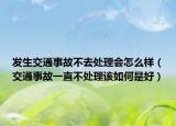 发生交通事故不去处理会怎么样（交通事故一直不处理该如何是好）
