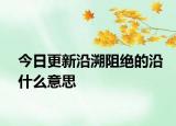 今日更新沿溯阻绝的沿什么意思