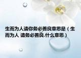 生而为人请你务必善良意思是（生而为人 请务必善良.什么意思）