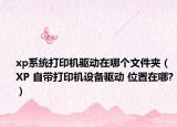 xp系统打印机驱动在哪个文件夹（XP 自带打印机设备驱动 位置在哪?）
