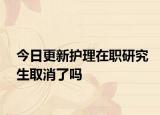 今日更新护理在职研究生取消了吗