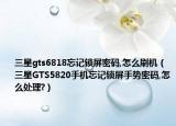 三星gts6818忘记锁屏密码,怎么刷机（三星GTS5820手机忘记锁屏手势密码,怎么处理?）