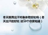 冬天跳舞出汗对身体有好处吗（冬天出汗的好处 这10个你要知道）
