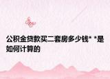 公积金贷款买二套房多少钱* *是如何计算的