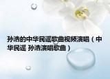 孙浩的中华民谣歌曲视频演唱（中华民谣 孙浩演唱歌曲）