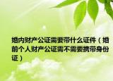 婚内财产公证需要带什么证件（婚前个人财产公证需不需要携带身份证）