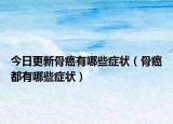 今日更新骨癌有哪些症状（骨癌都有哪些症状）