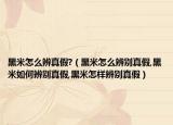 黑米怎么辨真假?（黑米怎么辨别真假,黑米如何辨别真假,黑米怎样辨别真假）