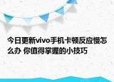 今日更新vivo手机卡顿反应慢怎么办 你值得掌握的小技巧