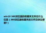 win10 360浏览器的收藏夹文件在什么位置（360浏览器收藏夹的文件目录在哪里?）