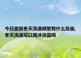 今日更新冬天洗澡频繁有什么危害,冬天洗澡可以用沐浴露吗