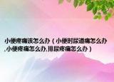 小便疼痛该怎么办（小便时尿道痛怎么办,小便疼痛怎么办,排尿疼痛怎么办）
