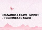 传奇进去就黑屏不更新地图（传奇私服补丁下的太多地图黑屏了怎么处理）