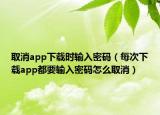 取消app下载时输入密码（每次下载app都要输入密码怎么取消）