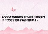 公安交通管理局驾驶员考试网（驾驶员考试 公安局车管所举办的资格考试）