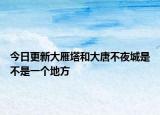 今日更新大雁塔和大唐不夜城是不是一个地方