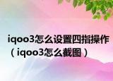 iqoo3怎么设置四指操作（iqoo3怎么截图）