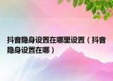 抖音隐身设置在哪里设置（抖音隐身设置在哪）