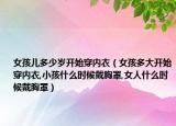 女孩儿多少岁开始穿内衣（女孩多大开始穿内衣,小孩什么时候戴胸罩,女人什么时候戴胸罩）