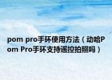 pom pro手环使用方法（动哈Pom Pro手环支持遥控拍照吗）