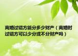 离婚过错方能分多少财产（离婚时过错方可以少分或不分财产吗）