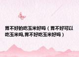胃不好的吃玉米好吗（胃不好可以吃玉米吗,胃不好吃玉米好吗）