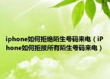 iphone如何拒绝陌生号码来电（iPhone如何拒接所有陌生号码来电）