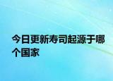 今日更新寿司起源于哪个国家