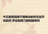 今日更新刮胡子用电动的好还是手动的好,手动剃须刀越剃越黑吗