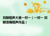 刘颖相声大赛一对一（一对一 刘颖浩楠相声作品）
