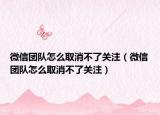 微信团队怎么取消不了关注（微信团队怎么取消不了关注）