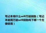 笔记本用什么wifi万能钥匙（笔记本能用万能wifi钥匙吗下哪一个方便使用）