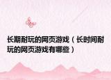 长期耐玩的网页游戏（长时间耐玩的网页游戏有哪些）