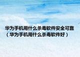 华为手机用什么杀毒软件安全可靠（华为手机用什么杀毒软件好）
