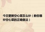 今日更新空心菜怎么炒（教你爆炒空心菜的正确做法）