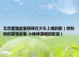 北京爱情故事程峰在火车上唱的歌（他和她的爱情故事 小峰峰演唱的歌曲）
