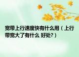 宽带上行速度快有什么用（上行带宽大了有什么 好处?）