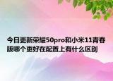今日更新荣耀50pro和小米11青春版哪个更好在配置上有什么区别