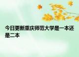 今日更新重庆师范大学是一本还是二本