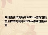 今日更新华为畅享20Plus游戏性能怎么样华为畅享20Plus游戏性能评测