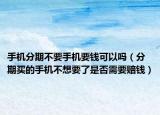 手机分期不要手机要钱可以吗（分期买的手机不想要了是否需要赔钱）