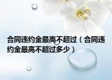 合同违约金最高不超过（合同违约金最高不超过多少）