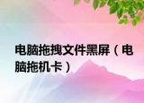 电脑拖拽文件黑屏（电脑拖机卡）